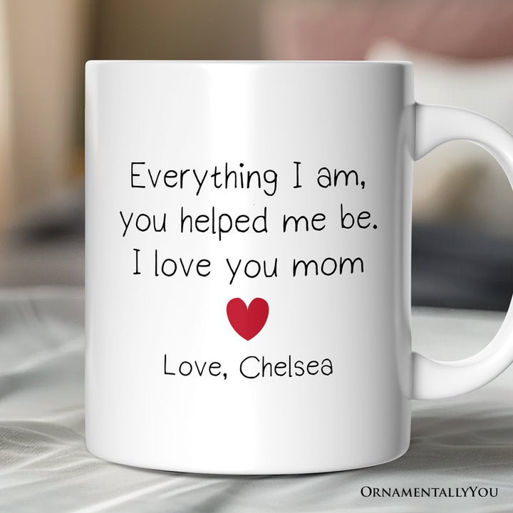 Everything I Am You Helped Me Be I Love You Mom Personalized Mug, Heartfelt Gift For Mom With Custom Name Personalized Ceramic Mug OrnamentallyYou Customized 
