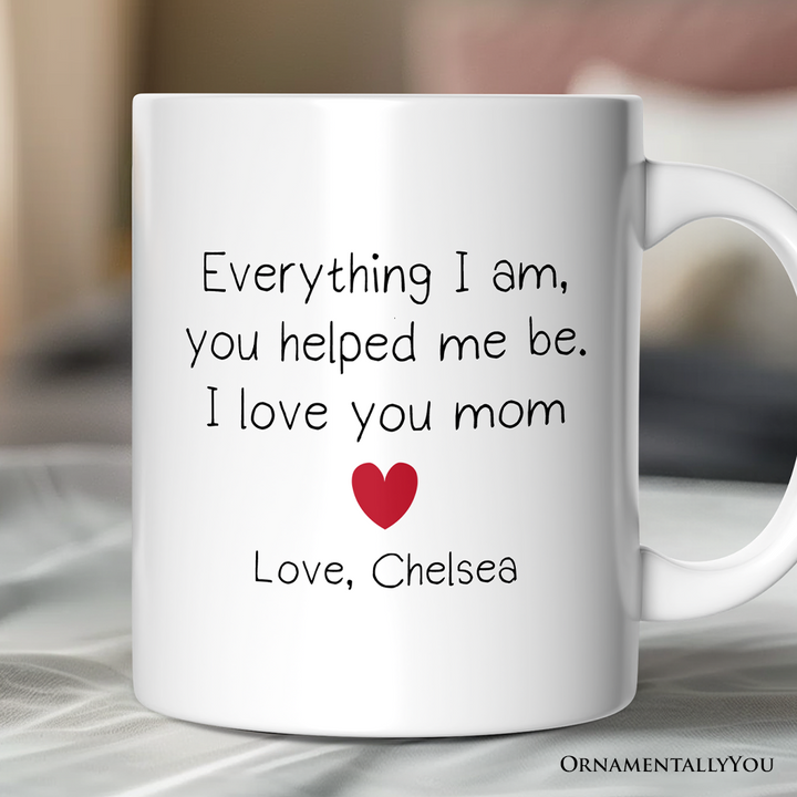 Everything I Am You Helped Me Be I Love You Mom Personalized Mug, Heartfelt Gift For Mom With Custom Name