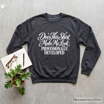 Does This Shirt Make Me Look Professionally Developed Sweatshirt, Funny Sarcastic Quote Sweater